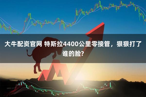 大牛配资官网 特斯拉4400公里零接管，狠狠打了谁的脸?