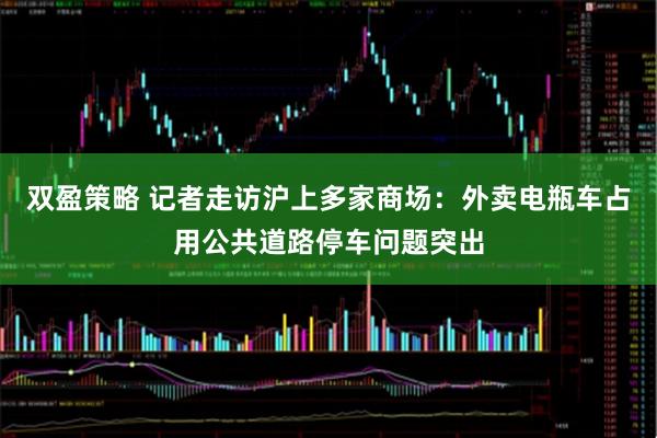双盈策略 记者走访沪上多家商场：外卖电瓶车占用公共道路停车问题突出