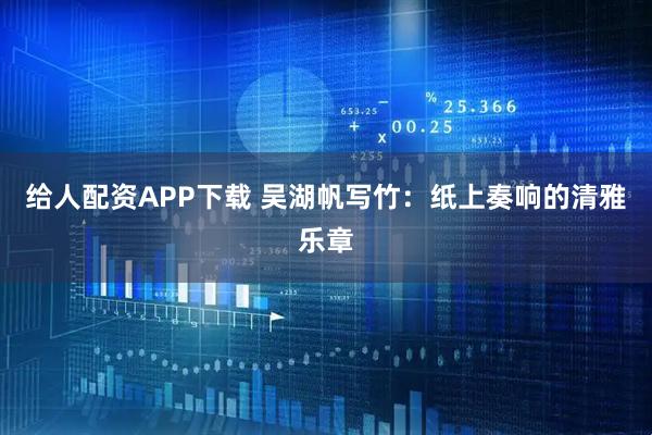 给人配资APP下载 吴湖帆写竹：纸上奏响的清雅乐章