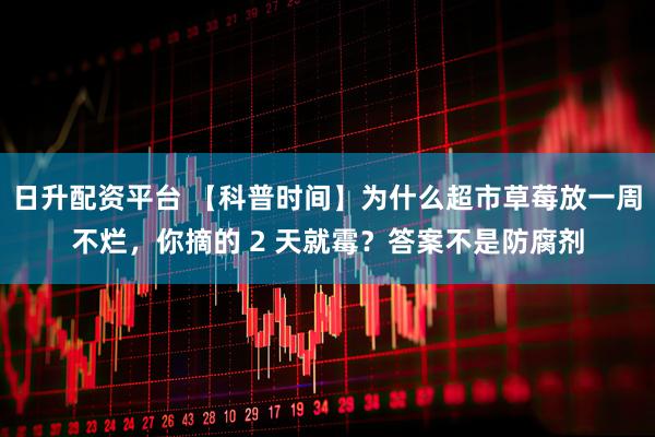 日升配资平台 【科普时间】为什么超市草莓放一周不烂，你摘的 2 天就霉？答案不是防腐剂