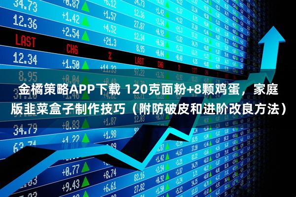 金橘策略APP下载 120克面粉+8颗鸡蛋，家庭版韭菜盒子制作技巧（附防破皮和进阶改良方法）