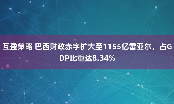 互盈策略 巴西财政赤字扩大至1155亿雷亚尔，占GDP比重达8.34%