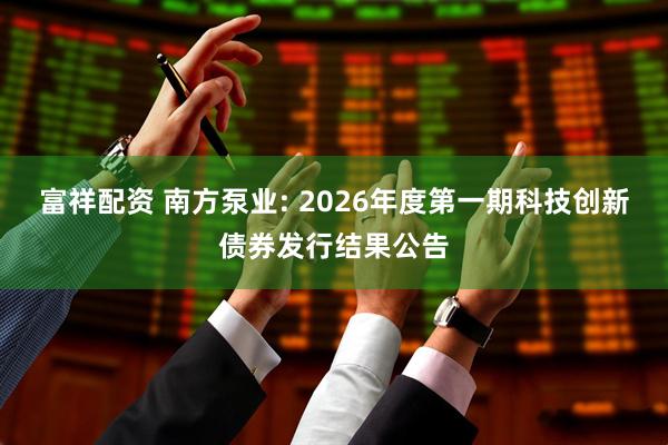 富祥配资 南方泵业: 2026年度第一期科技创新债券发行结果公告