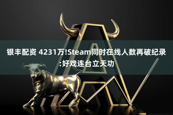 银丰配资 4231万!Steam同时在线人数再破纪录:好戏连台立天功