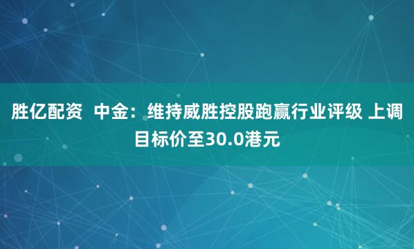 胜亿配资  中金：维持威胜控股跑赢行业评级 上调目标价至30.0港元