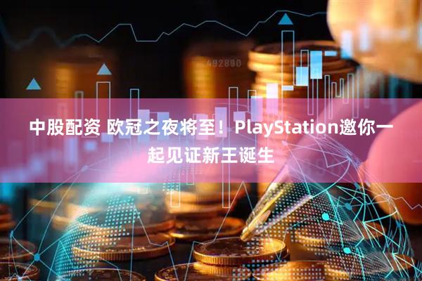 中股配资 欧冠之夜将至！PlayStation邀你一起见证新王诞生
