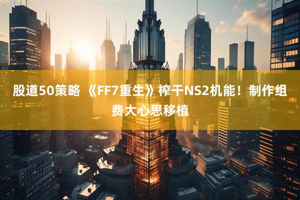 股道50策略 《FF7重生》榨干NS2机能！制作组费大心思移植