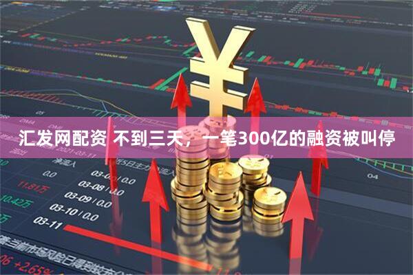 汇发网配资 不到三天，一笔300亿的融资被叫停