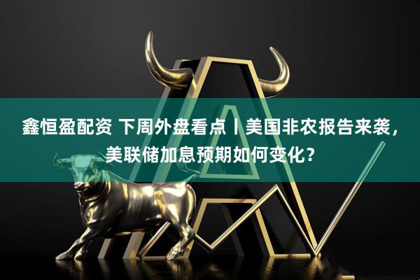 鑫恒盈配资 下周外盘看点丨美国非农报告来袭，美联储加息预期如何变化？